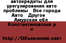 автокредиты для урегулирования авто проблемы - Все города Авто » Другое   . Амурская обл.,Константиновский р-н